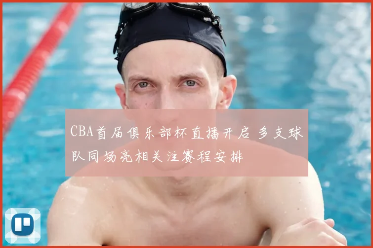 CBA首届俱乐部杯直播开启 多支球队同场亮相关注赛程安排