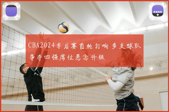 CBA2024季后赛首轮打响 多支球队争夺四强席位悬念升级