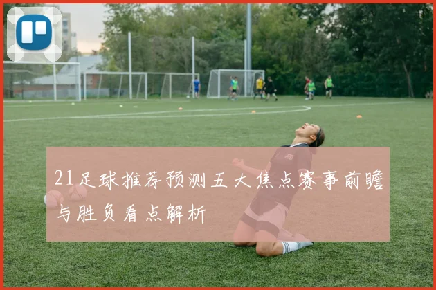 21足球推荐预测五大焦点赛事前瞻与胜负看点解析