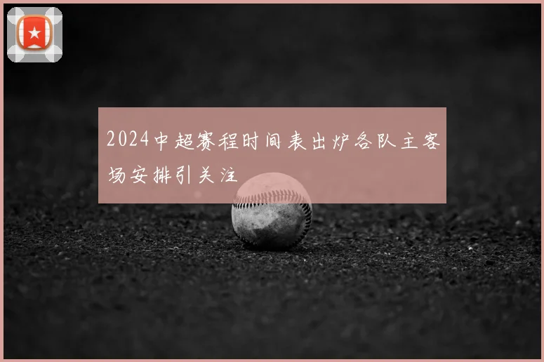 2024中超赛程时间表出炉各队主客场安排引关注