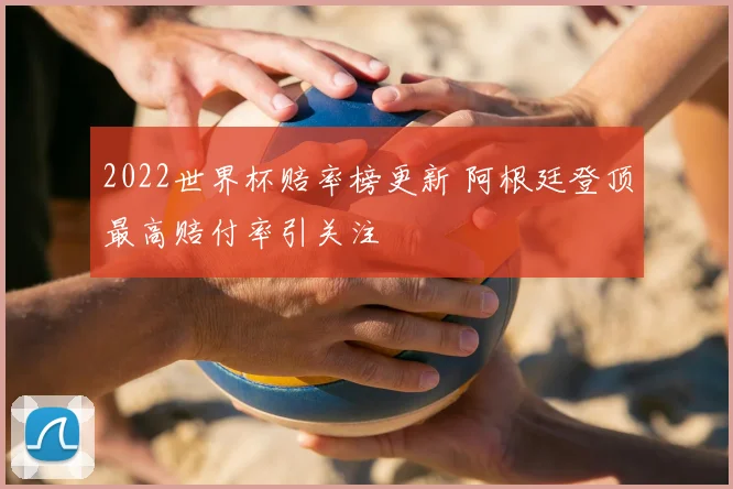 2022世界杯赔率榜更新 阿根廷登顶最高赔付率引关注