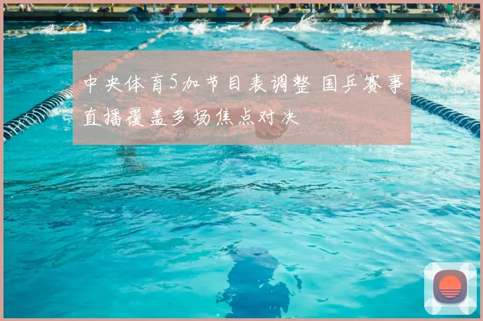 中央体育5加节目表调整 国乒赛事直播覆盖多场焦点对决