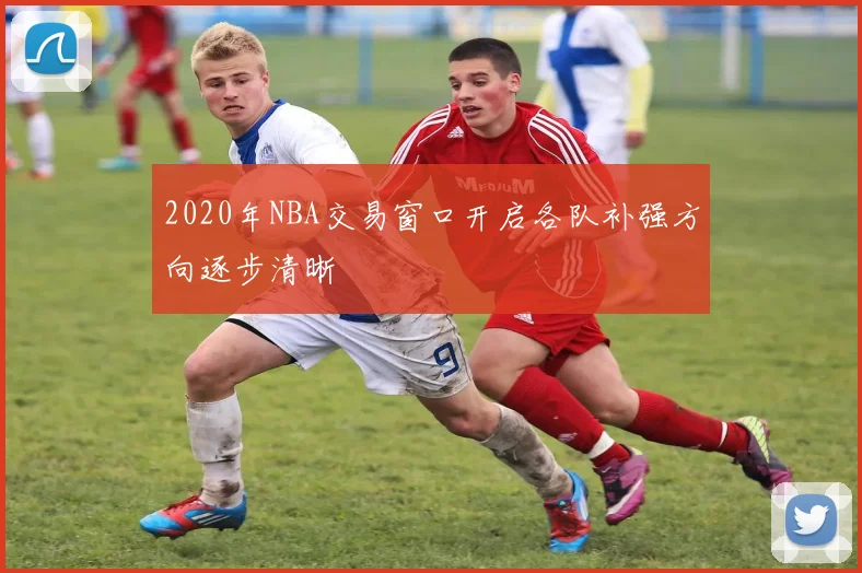 2020年NBA交易窗口开启各队补强方向逐步清晰
