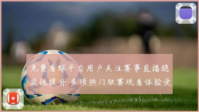 免费看球平台用户关注赛事直播稳定性提升 多项热门联赛观看体验受关注