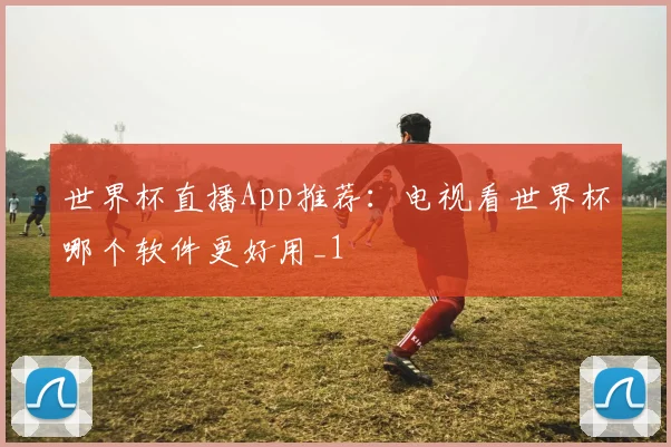 世界杯直播App推荐:电视看世界杯哪个软件更好用_1