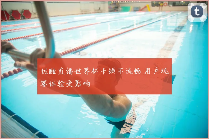优酷直播世界杯卡顿不流畅 用户观赛体验受影响