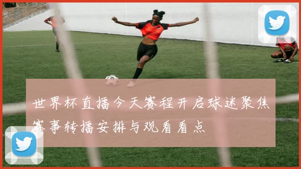 世界杯直播今天赛程开启球迷聚焦赛事转播安排与观看看点
