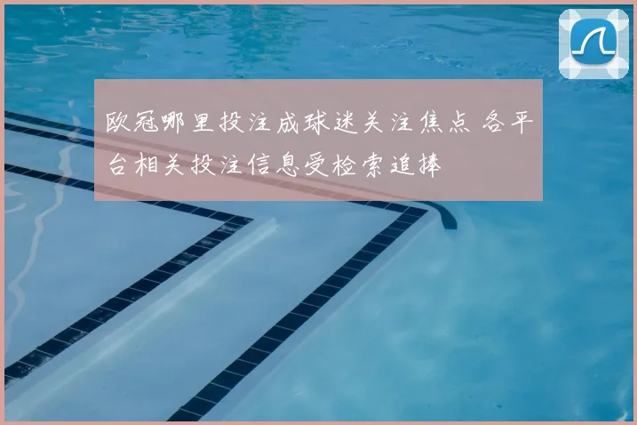 欧冠哪里投注成球迷关注焦点 各平台相关投注信息受检索追捧