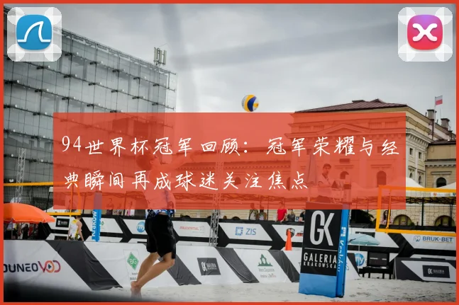 94世界杯冠军回顾:冠军荣耀与经典瞬间再成球迷关注焦点