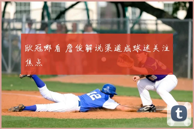 欧冠哪看 詹俊解说渠道成球迷关注焦点